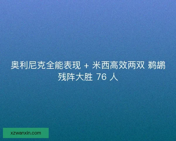 奥利尼克全能表现 + 米西高效两双 鹈鹕残阵大胜 76 人