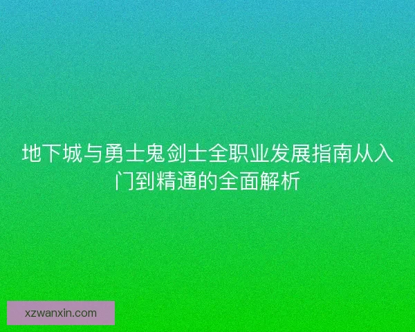 地下城与勇士鬼剑士全职业发展指南从入门到精通的全面解析
