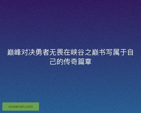 巅峰对决勇者无畏在峡谷之巅书写属于自己的传奇篇章