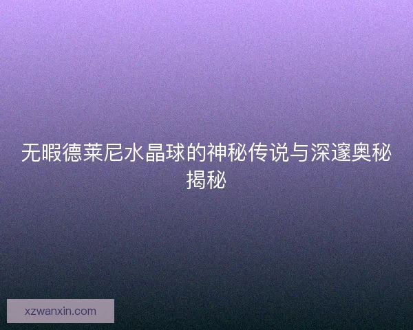 无暇德莱尼水晶球的神秘传说与深邃奥秘揭秘