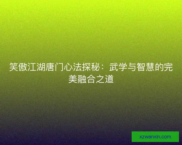 笑傲江湖唐门心法探秘：武学与智慧的完美融合之道