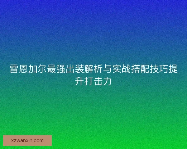 雷恩加尔最强出装解析与实战搭配技巧提升打击力