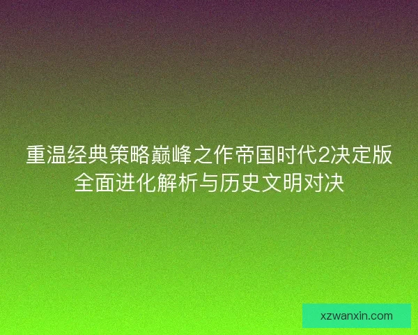 重温经典策略巅峰之作帝国时代2决定版全面进化解析与历史文明对决