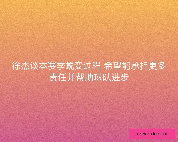 徐杰谈本赛季蜕变过程 希望能承担更多责任并帮助球队进步