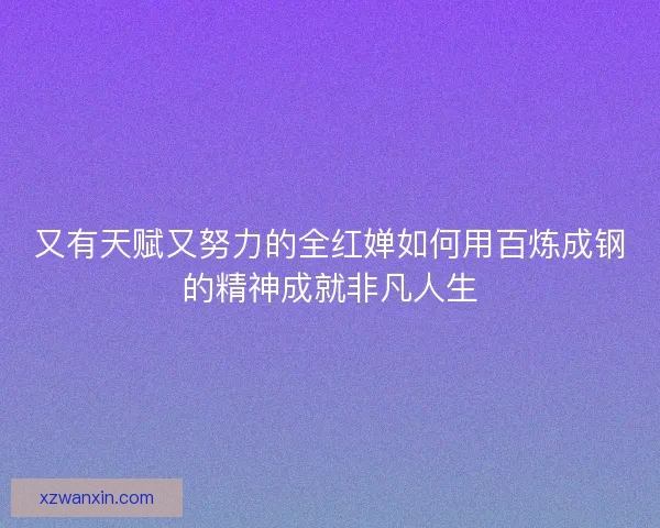 又有天赋又努力的全红婵如何用百炼成钢的精神成就非凡人生