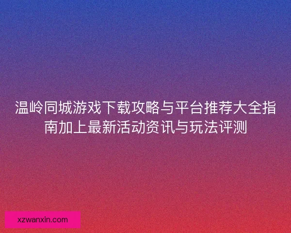 温岭同城游戏下载攻略与平台推荐大全指南加上最新活动资讯与玩法评测
