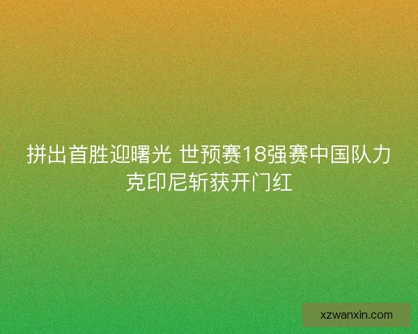 拼出首胜迎曙光 世预赛18强赛中国队力克印尼斩获开门红