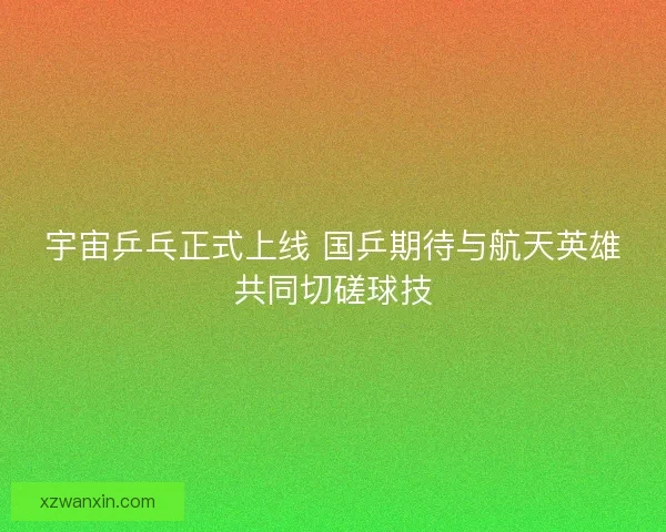 宇宙乒乓正式上线 国乒期待与航天英雄共同切磋球技