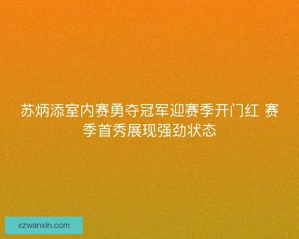 苏炳添室内赛勇夺冠军迎赛季开门红 赛季首秀展现强劲状态