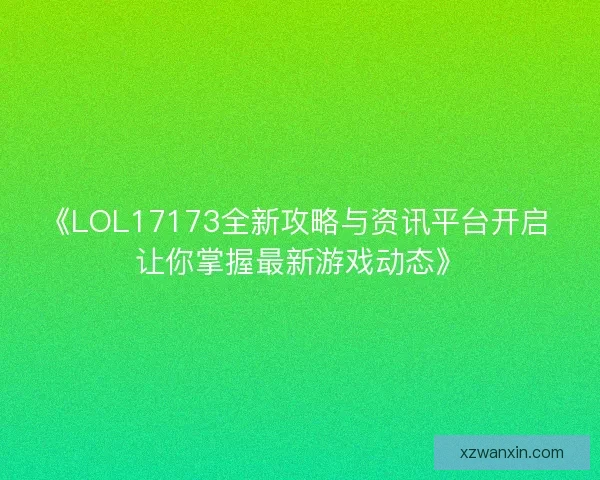 《LOL17173全新攻略与资讯平台开启 让你掌握最新游戏动态》