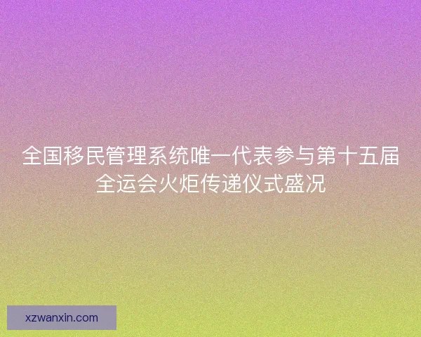 全国移民管理系统唯一代表参与第十五届全运会火炬传递仪式盛况
