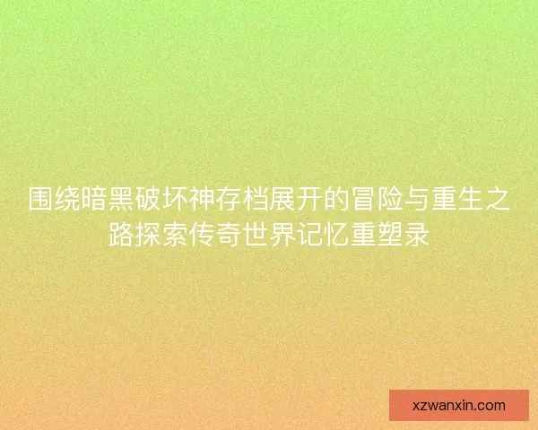 围绕暗黑破坏神存档展开的冒险与重生之路探索传奇世界记忆重塑录
