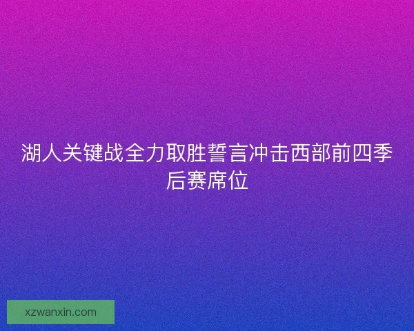 湖人关键战全力取胜誓言冲击西部前四季后赛席位