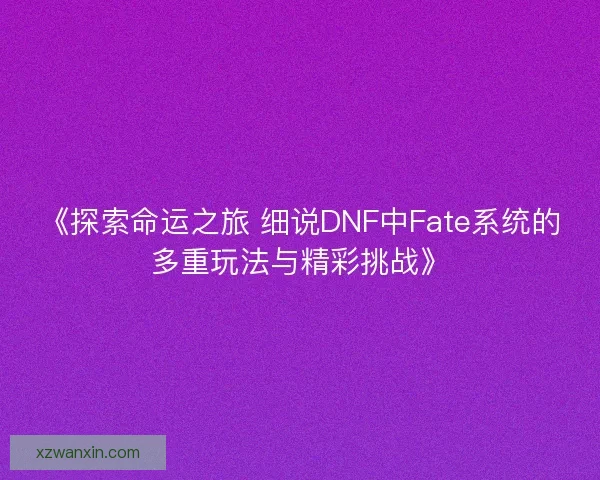 《探索命运之旅 细说DNF中Fate系统的多重玩法与精彩挑战》