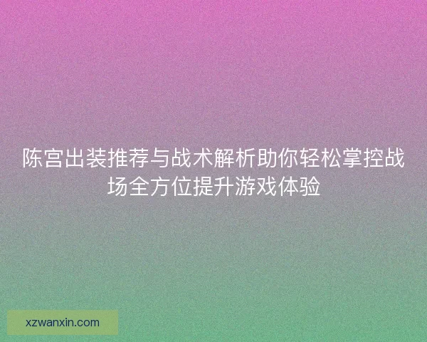 陈宫出装推荐与战术解析助你轻松掌控战场全方位提升游戏体验