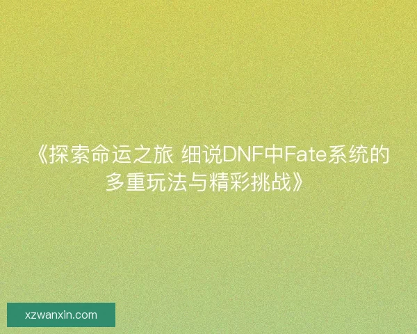 《探索命运之旅 细说DNF中Fate系统的多重玩法与精彩挑战》
