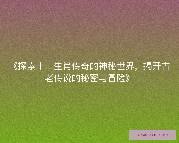 《探索十二生肖传奇的神秘世界，揭开古老传说的秘密与冒险》