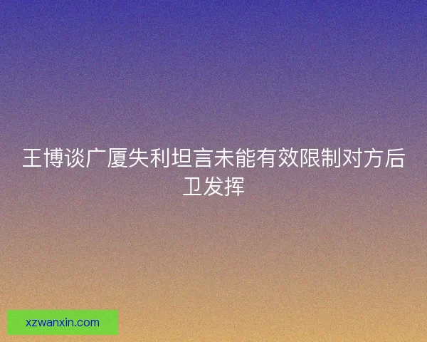 王博谈广厦失利坦言未能有效限制对方后卫发挥