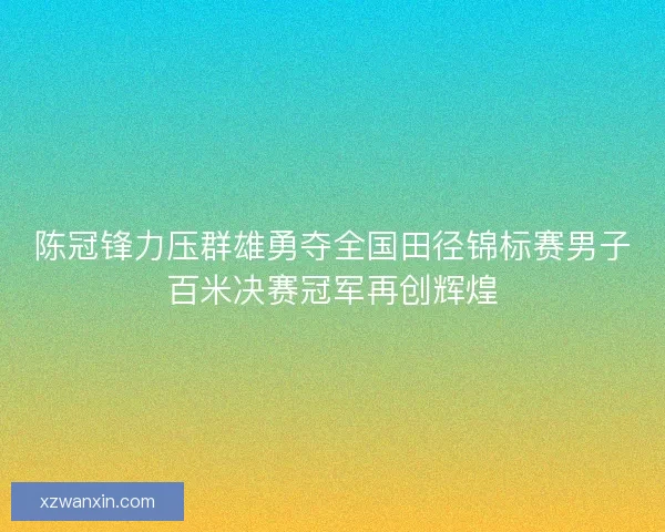 陈冠锋力压群雄勇夺全国田径锦标赛男子百米决赛冠军再创辉煌
