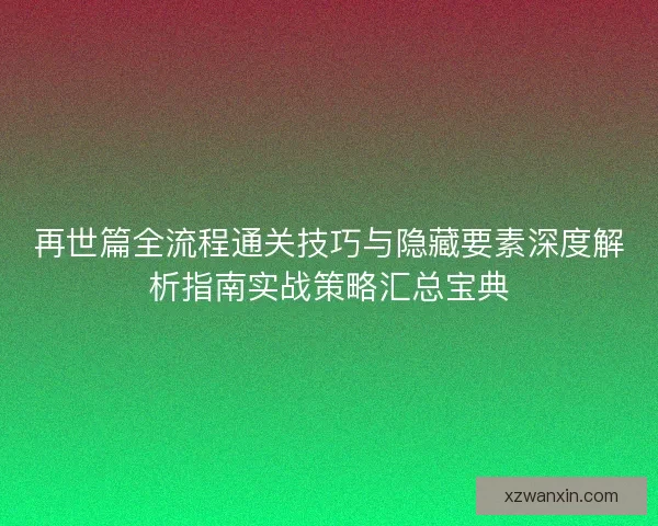 再世篇全流程通关技巧与隐藏要素深度解析指南实战策略汇总宝典