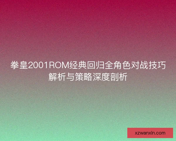 拳皇2001ROM经典回归全角色对战技巧解析与策略深度剖析