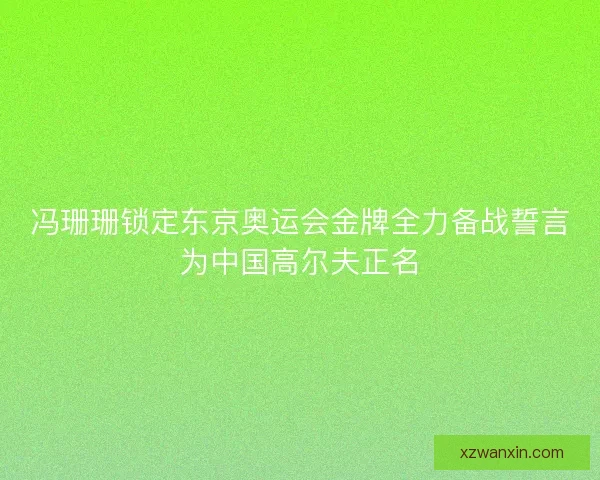冯珊珊锁定东京奥运会金牌全力备战誓言为中国高尔夫正名
