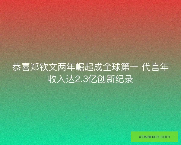 恭喜郑钦文两年崛起成全球第一 代言年收入达2.3亿创新纪录