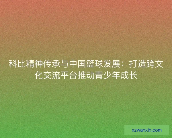 科比精神传承与中国篮球发展：打造跨文化交流平台推动青少年成长